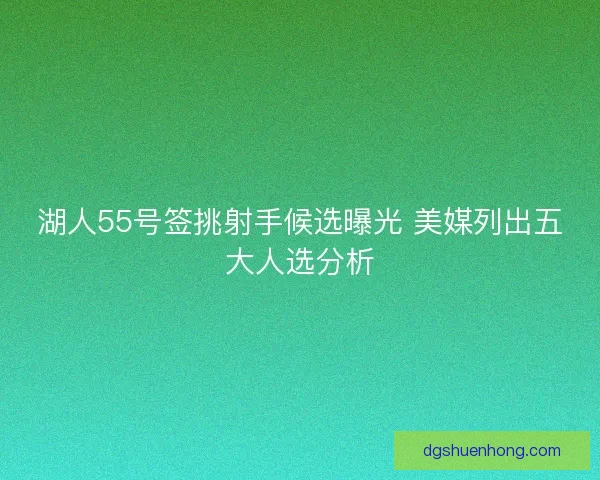 湖人55号签挑射手候选曝光 美媒列出五大人选分析 湖人55号签挑射手候选曝光 美媒列出五大人选分析