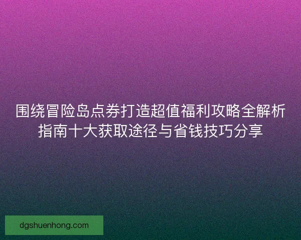 围绕冒险岛点券打造超值福利攻略全解析指南十大获取途径与省钱技巧分享