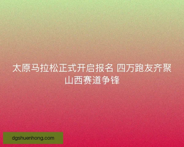 太原马拉松正式开启报名 四万跑友齐聚山西赛道争锋