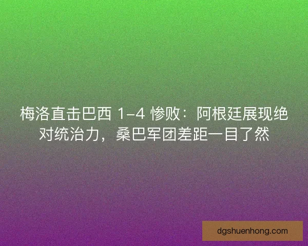 梅洛直击巴西 1-4 惨败：阿根廷展现绝对统治力，桑巴军团差距一目了然