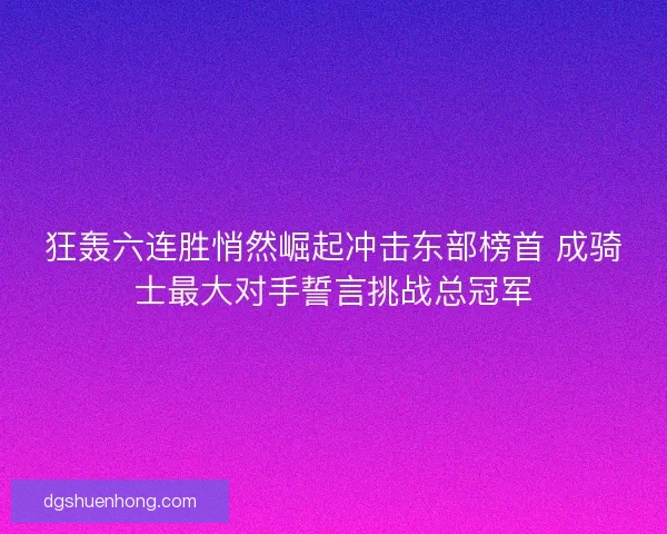 狂轰六连胜悄然崛起冲击东部榜首 成骑士最大对手誓言挑战总冠军