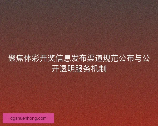 聚焦体彩开奖信息发布渠道规范公布与公开透明服务机制