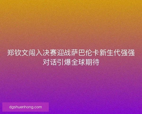 郑钦文闯入决赛迎战萨巴伦卡新生代强强对话引爆全球期待 郑钦文闯入决赛迎战萨巴伦卡新生代强强对话引爆全球期待