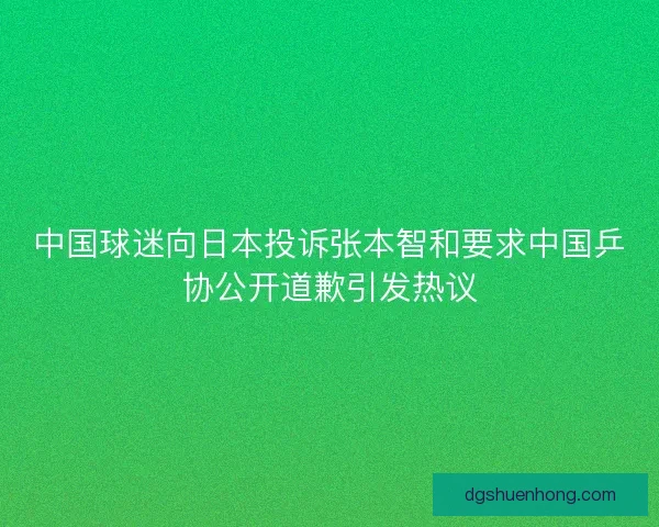 中国球迷向日本投诉张本智和要求中国乒协公开道歉引发热议
