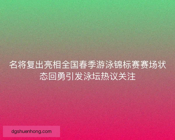 名将复出亮相全国春季游泳锦标赛赛场状态回勇引发泳坛热议关注 名将复出亮相全国春季游泳锦标赛赛场状态回勇引发泳坛热议关注