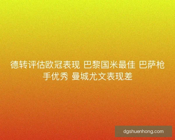 德转评估欧冠表现 巴黎国米最佳 巴萨枪手优秀 曼城尤文表现差 德转评估欧冠表现 巴黎国米最佳 巴萨枪手优秀 曼城尤文表现差