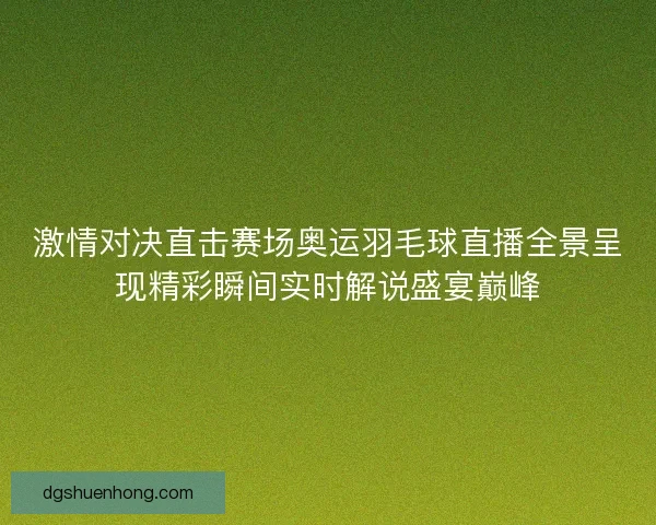 激情对决直击赛场奥运羽毛球直播全景呈现精彩瞬间实时解说盛宴巅峰 激情对决直击赛场奥运羽毛球直播全景呈现精彩瞬间实时解说盛宴巅峰