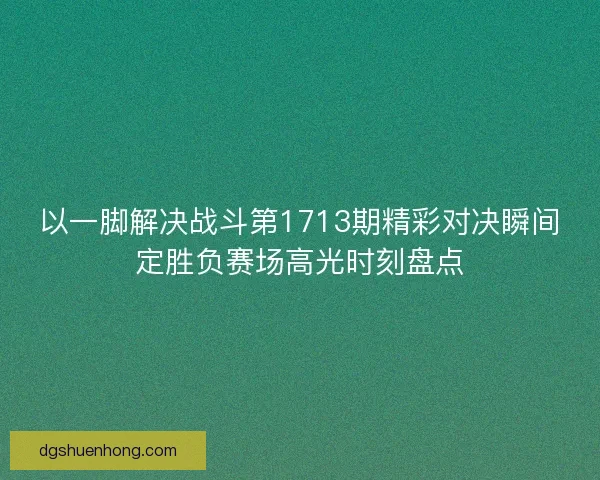 以一脚解决战斗第1713期精彩对决瞬间定胜负赛场高光时刻盘点 以一脚解决战斗第1713期精彩对决瞬间定胜负赛场高光时刻盘点
