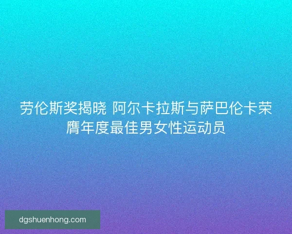 劳伦斯奖揭晓 阿尔卡拉斯与萨巴伦卡荣膺年度最佳男女性运动员