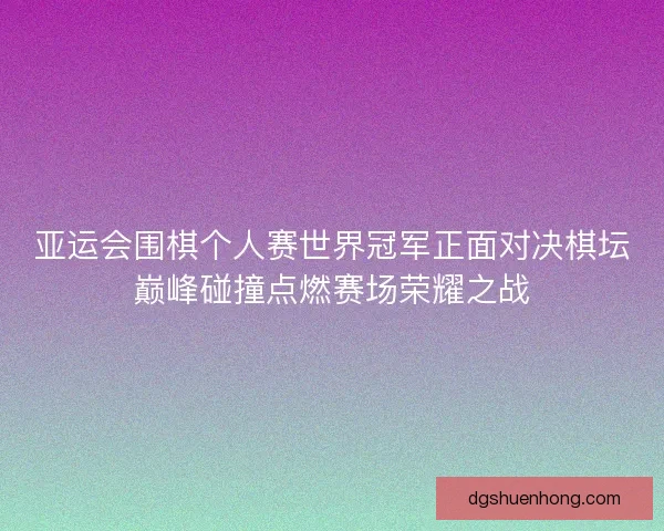 亚运会围棋个人赛世界冠军正面对决棋坛巅峰碰撞点燃赛场荣耀之战 亚运会围棋个人赛世界冠军正面对决棋坛巅峰碰撞点燃赛场荣耀之战