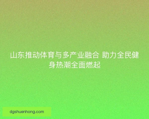 山东推动体育与多产业融合 助力全民健身热潮全面燃起