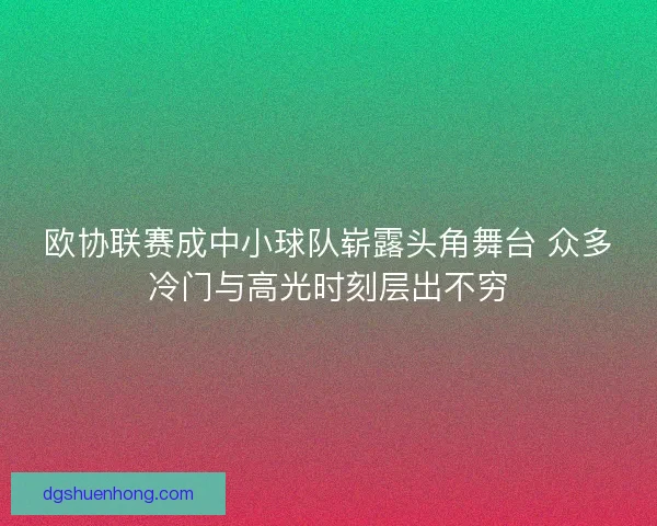 欧协联赛成中小球队崭露头角舞台 众多冷门与高光时刻层出不穷