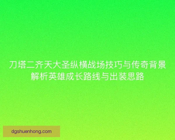 刀塔二齐天大圣纵横战场技巧与传奇背景解析英雄成长路线与出装思路