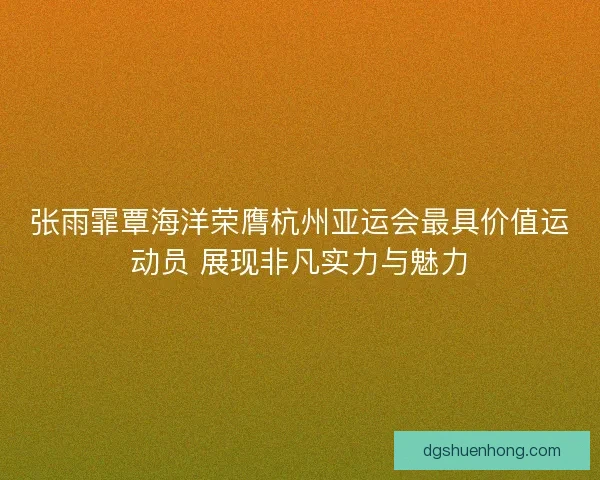 张雨霏覃海洋荣膺杭州亚运会最具价值运动员 展现非凡实力与魅力 张雨霏覃海洋荣膺杭州亚运会最具价值运动员 展现非凡实力与魅力