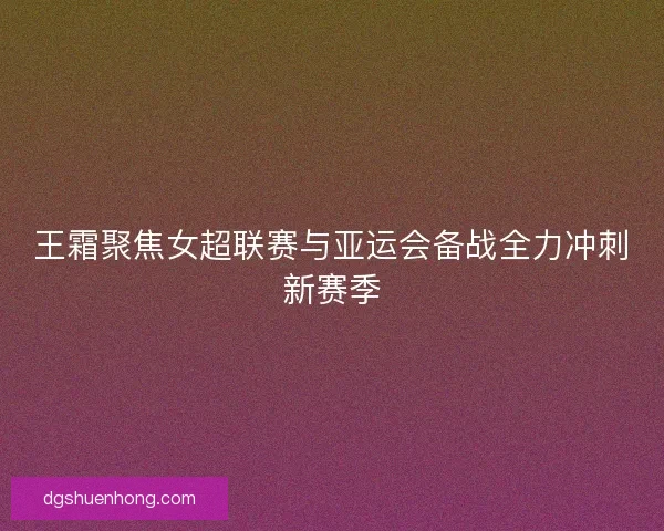 王霜聚焦女超联赛与亚运会备战全力冲刺新赛季