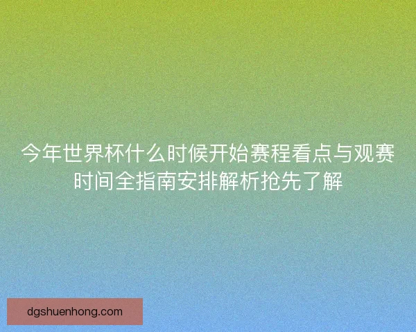 今年世界杯什么时候开始赛程看点与观赛时间全指南安排解析抢先了解