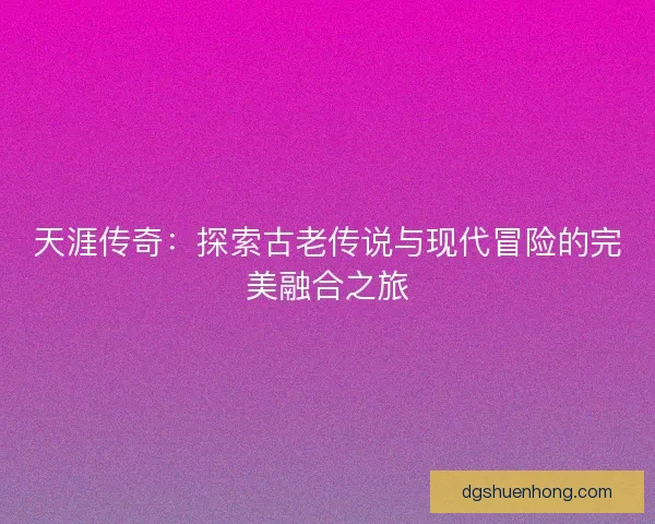 天涯传奇:探索古老传说与现代冒险的完美融合之旅 天涯传奇:探索古老传说与现代冒险的完美融合之旅