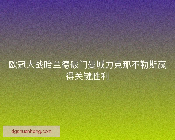 欧冠大战哈兰德破门曼城力克那不勒斯赢得关键胜利