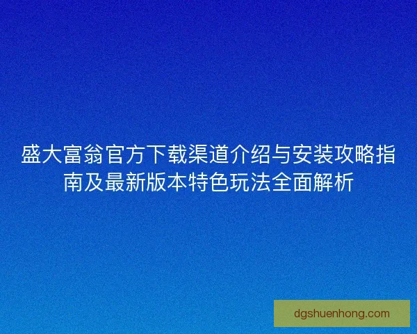 盛大富翁官方下载渠道介绍与安装攻略指南及最新版本特色玩法全面解析