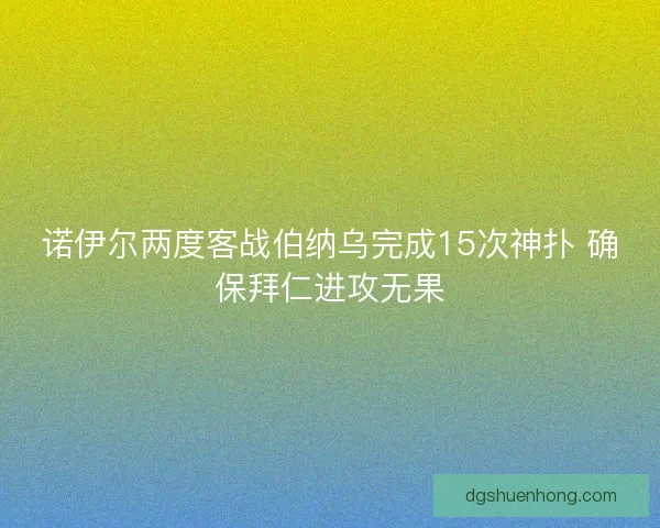 诺伊尔两度客战伯纳乌完成15次神扑 确保拜仁进攻无果