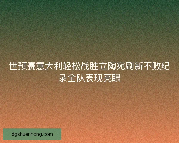 世预赛意大利轻松战胜立陶宛刷新不败纪录全队表现亮眼 世预赛意大利轻松战胜立陶宛刷新不败纪录全队表现亮眼