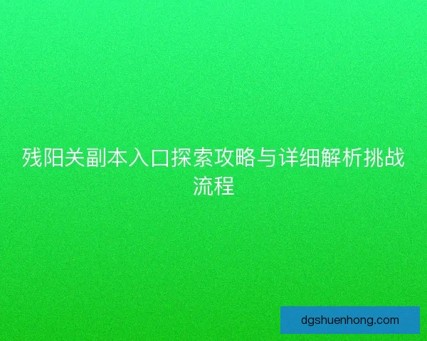 残阳关副本入口探索攻略与详细解析挑战流程 残阳关副本入口探索攻略与详细解析挑战流程