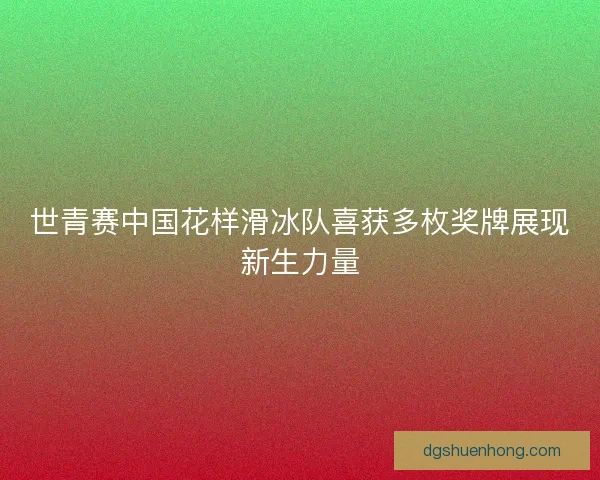 世青赛中国花样滑冰队喜获多枚奖牌展现新生力量