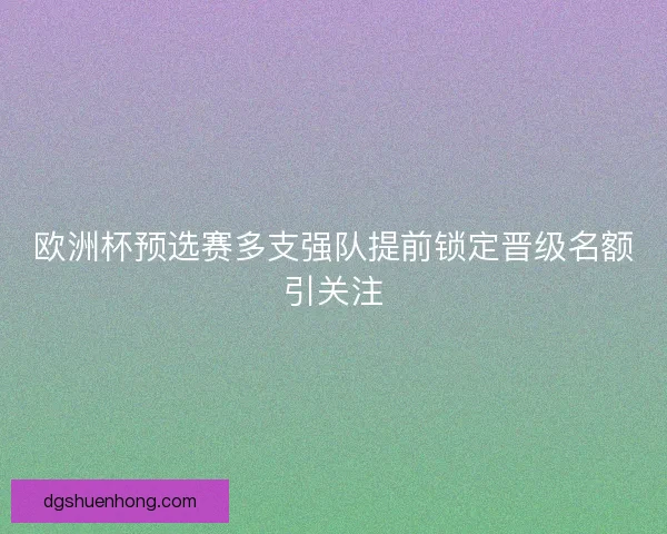 欧洲杯预选赛多支强队提前锁定晋级名额引关注