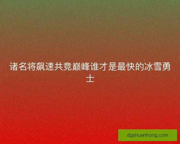诸名将飙速共竞巅峰谁才是最快的冰雪勇士