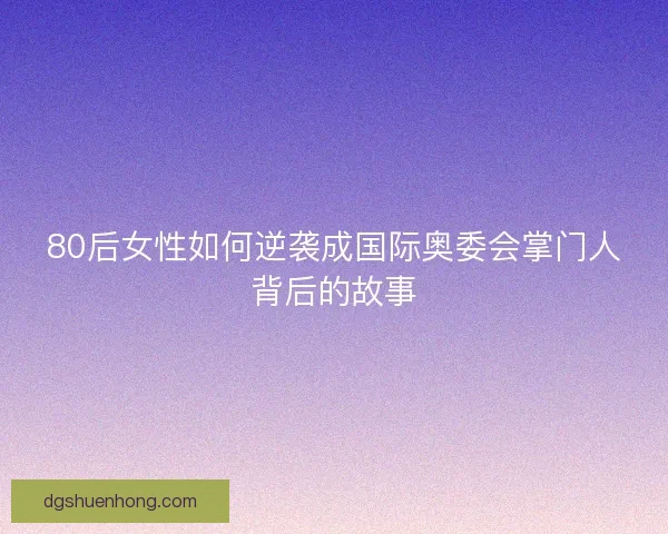 80后女性如何逆袭成国际奥委会掌门人背后的故事 80后女性如何逆袭成国际奥委会掌门人背后的故事